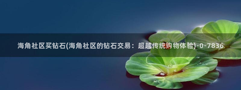 海角社区hj4bb入口：海角社区买钻石(海角社区的钻石交易：超越传统购物体验)